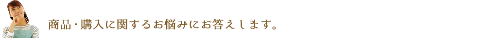 商品・購入に関してお悩みにお答えします。