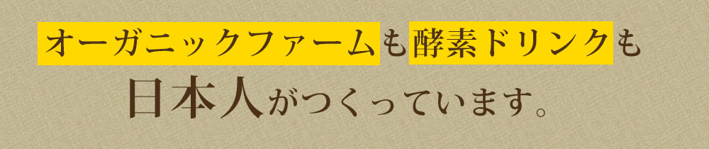 オーガニックファームも酵素ドリンクも日本人がつくっています。